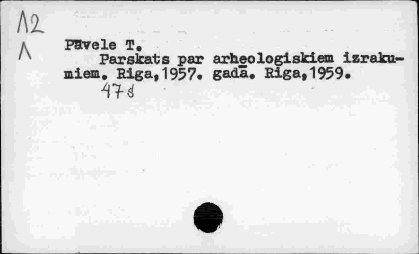 ﻿Л2.
paveie т«
Parskats par arheologiskiem izraku-miem. Riga,1957. gadâ. Riga,1959.